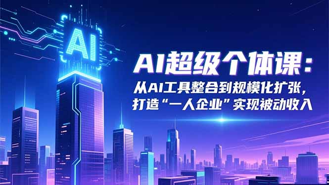 （16515期）AI超级个体课：从AI工具整合到规模化扩张，打造“一人企业”实现被动收入-齐力副业