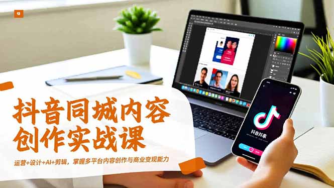 （16707期）抖音同城内容创作实战课，运营+设计+AI+剪辑，掌握多平台内容创作与商业变现能力-齐力副业