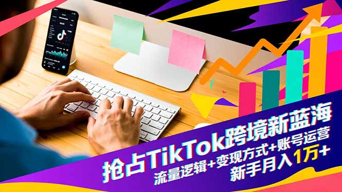 （16640期）抢占TikTok跨境新蓝海：流量逻辑+变现方式+账号运营，新手月入1万+-齐力副业