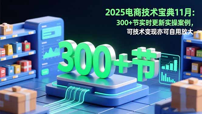 （16493期）2025电商技术宝典11月：200+节实时更新实操案例，可技术变现亦可自用放大-齐力副业