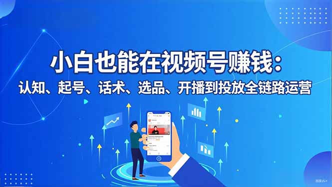 （16626期）小白也能在视频号赚钱：认知、起号、话术、选品、开播到投放全链路运营-齐力副业