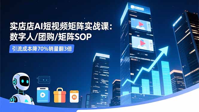 （16539期）实体店AI短视频矩阵实战课：数字人/团购/矩阵SOP，引流成本降70%销量翻3倍-齐力副业