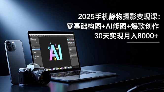（16547期）2025手机 静物摄影变现课：零基础构图+AI修图+爆款创作，30天实现月入8...-齐力副业