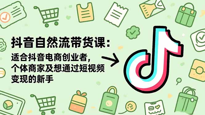 （16528期）抖音自然流带货课：适合抖音电商创业者,个体商家及想通过短视频变现的新手-齐力副业