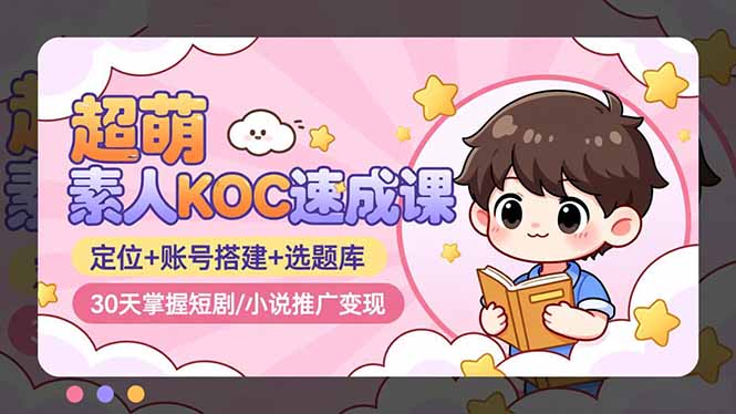 （16601期）超萌 素人KOC速成课：定位+账号搭建+选题库，30天掌握短剧/小说推广变现-齐力副业