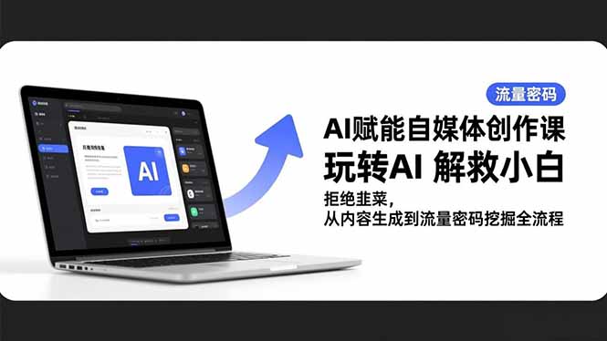（16655期）AI赋能自媒体创作课，玩转AI 解救小白 拒绝韭菜，从内容生成到流量密码挖掘全流程-齐力副业