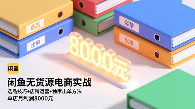 （16497期）闲鱼无货源电商实战，选品技巧+店铺运营+独家出单方法，单店月利润8000元-齐力副业