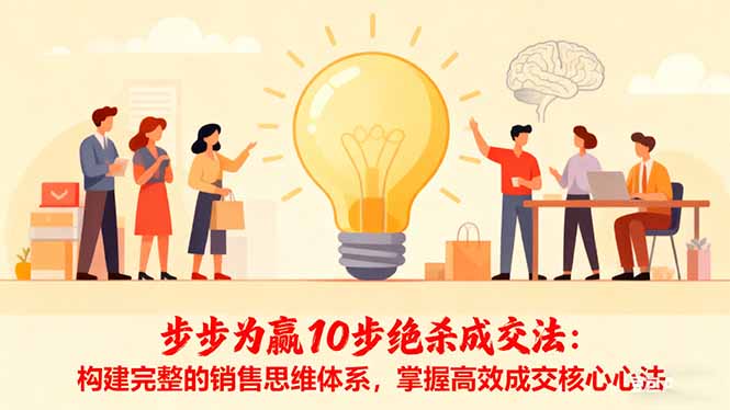 （16465期）步步为赢10步绝杀成交法：构建完整的销售思维体系，掌握高效成交核心心法-齐力副业