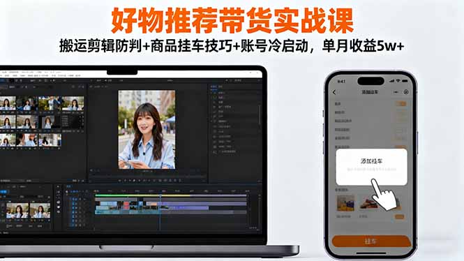 （16467期）好物推荐带货实战课：搬运剪辑防判+商品挂车技巧+账号冷启动，单月收益5w+-齐力副业