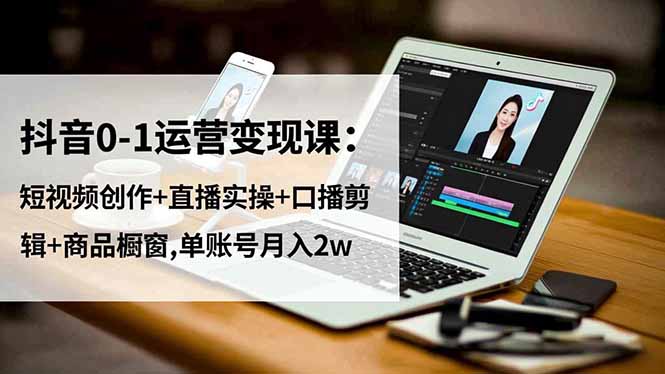 （16585期）抖音0-1运营变现课：短视频创作+直播实操+口播剪辑+商品橱窗,单账号月入2w-齐力副业