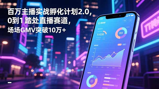 （16632期）百万主播实战孵化计划2.0，0到1踏入直播赛道，场均GMV突破10万+-齐力副业