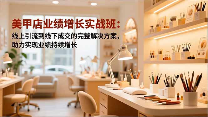 （16648期）美甲店业绩增长实战班：线上引流到线下成交的完整解决方案，助力实现业绩持续增长-齐力副业