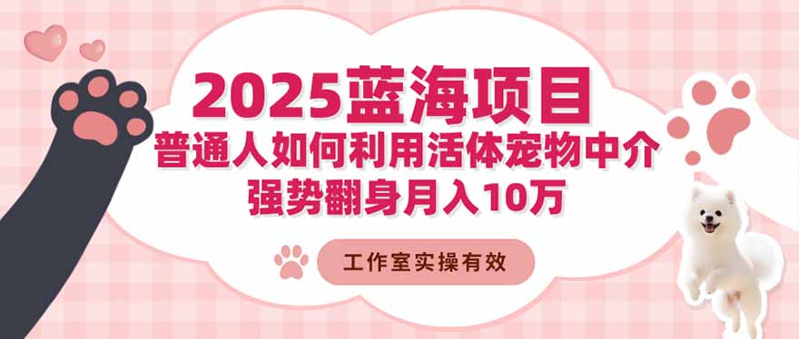 （16489期）2025蓝海项目：普通人如何利用活体宠物中介，强势翻身月入10万-齐力副业