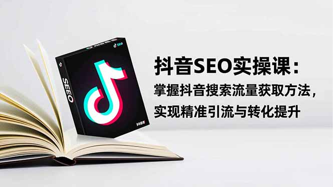 （16514期）抖音SEO实战引流课：掌握抖音搜索流量获取方法，实现精准引流与转化提升-齐力副业