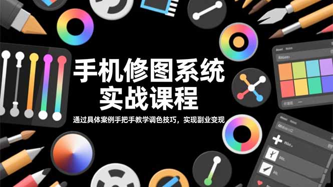 （16516期）手机修图系统实战课程，通过具体案例手把手教学调色技巧，实现副业变现-齐力副业