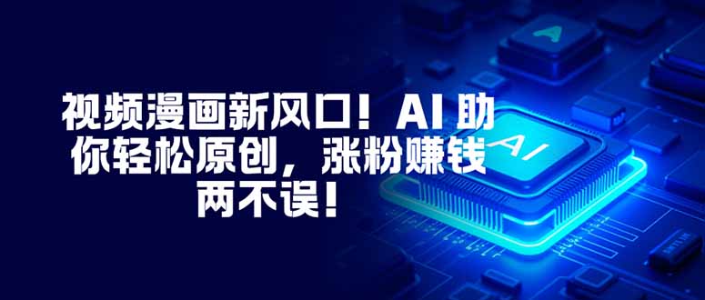 （16646期）视频漫画新风口！AI 助你轻松原创，涨粉赚钱两不误！-齐力副业