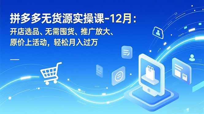 （16932期）拼多多无货源实操课-12月：开店选品、无需囤货、推广放大、原价上活动，轻松月入过万-齐力副业