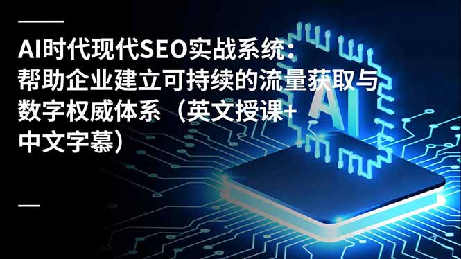（16760期）AI时代现代SEO实战系统：帮助企业建立可持续的流量获取与数字权威体系（英文授课+中文字幕）-齐力副业