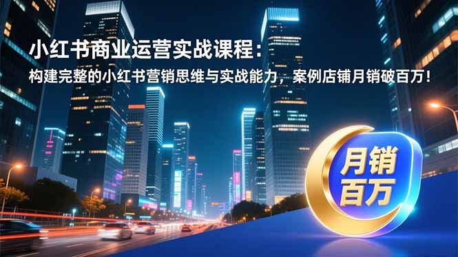 （16986期）小红书商业运营实战课程：构建完整的小红书营销思维与实战能力，案例店铺月销破百万！-齐力副业