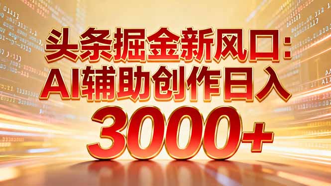 （16923期）头条掘金新风口：AI辅助创作日入3000+，矩阵玩法当天启动隔天见效-齐力副业