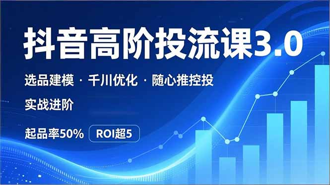 （16926期）抖音带货高阶投流3.0课，选品建模、千川优化、随心推控投，实战进阶，实现起品率50%，ROI超5-齐力副业