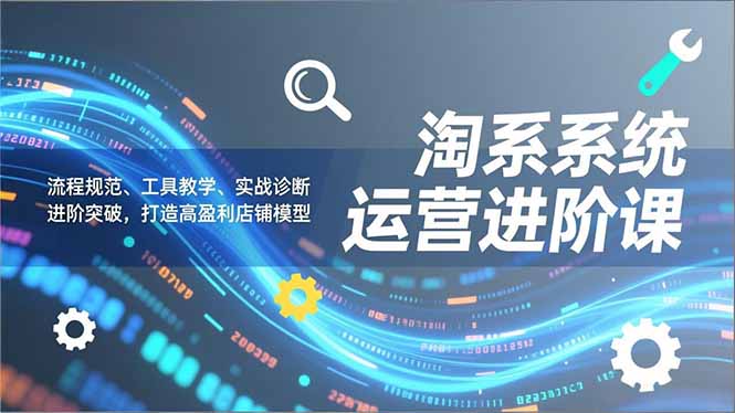 （16927期）淘系系统运营进阶课2.0，流程规范、工具教学、实战诊断，进阶突破，打造高盈利店铺模型-知行副业网
