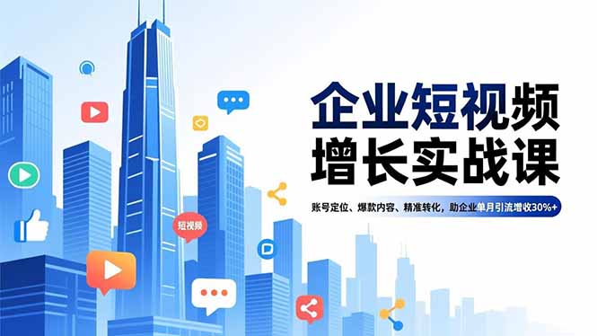 （16867期）企业短视频增长实战课，账号定位、爆款内容、精准转化，助企业单月引流增收30%+-齐力副业