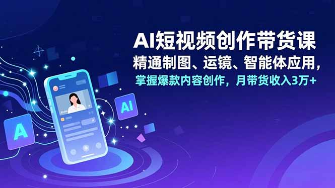 （16871期）AI短视频创作带货课，精通制图、运镜、智能体应用，掌握爆款内容创作，月带货收入3万+-齐力副业