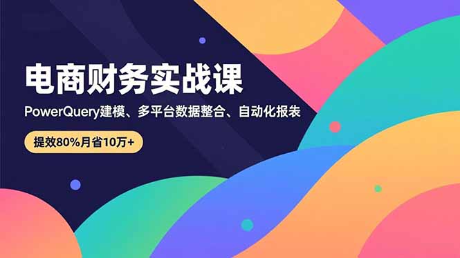（16746期）电商财务实战课，Power Query建模、多平台数据整合、自动化报表，提效80%月省10万+-齐力副业