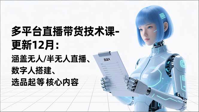 （16895期）平台直播带货技术课-更新12月：涵盖无人/半无人直播、数字人搭建、选品起号等核心内容-齐力副业