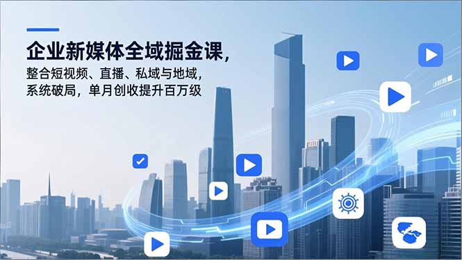 （16896期）企业新媒体全域掘金课，整合短视频、直播、私域与地域，系统破局，单月创收提升百万级-齐力副业