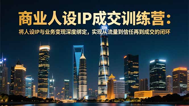 （16789期）商业人设IP成交训练营-12月：将人设IP与业务变现深度绑定，从流量到信任再到成交闭环-齐力副业