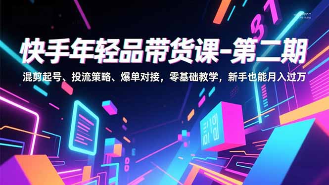 （16901期）快手年轻品带货课-第二期，混剪起号、投流策略、爆单对接，零基础教学，新手也能月入过万-齐力副业