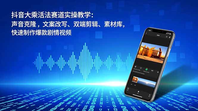 （16863期）抖音大乘活法赛道实操教学：声音克隆，文案改写、双端剪辑、素材库，快速制作爆款剧情视频-齐力副业