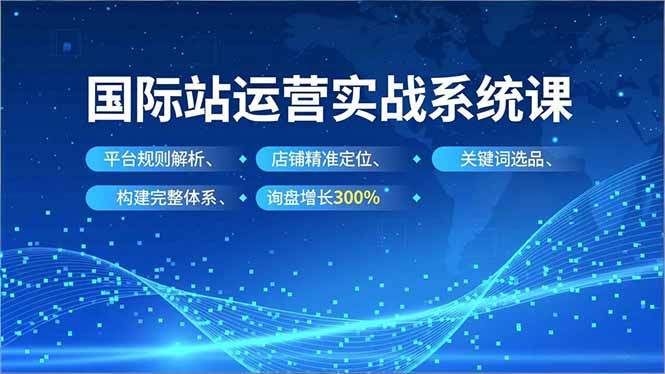 （16751期）国际站运营实战系统课，平台规则解析、店铺精准定位、关键词选品，构建完整体系询盘增长300%-齐力副业