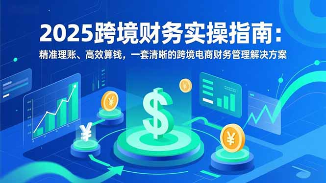 （16874期）2025跨境财务实操指南：精准理账、高效算钱，一套清晰的跨境电商财务管理解决方案-齐力副业