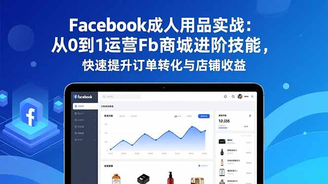 （16864期）Facebook成人用品实战：从0到1运营Fb商城进阶技能，快速提升订单转化与店铺收益-齐力副业