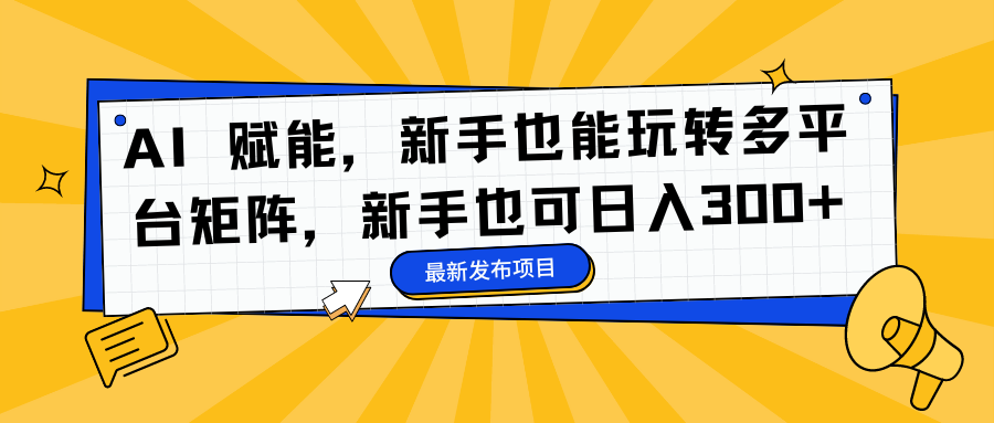 （16743期）AI 赋能，新手也能玩转多平台矩阵，新手也可日入300+-齐力副业