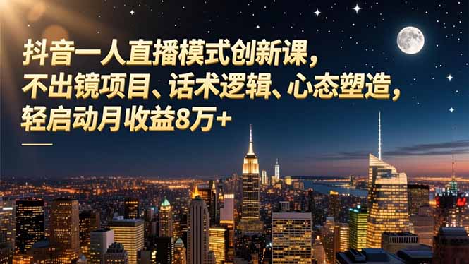 （16750期）抖音一人直播模式创新课，不出镜项目、话术逻辑、心态塑造，轻启动月收益8万+-齐力副业