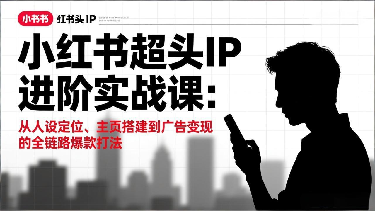 （17190期）小红书超头IP进阶实战课：从人设定位、主页搭建到广告变现的全链路爆款打法-齐力副业