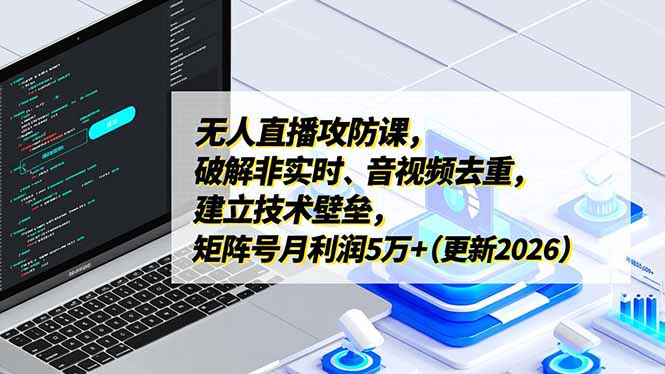 （17012期）无人直播攻防课，破解非实时、音视频去重，建立技术壁垒，矩阵号月利润5万+（更新2026）-齐力副业
