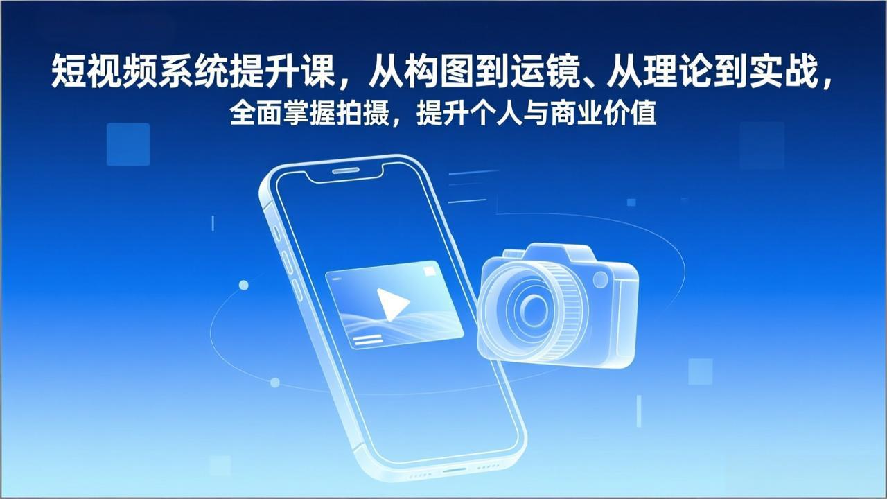 （17053期）短视频系统提升课，从构图到运镜、从理论到实战，全面掌握拍摄，提升个人与商业价值-齐力副业