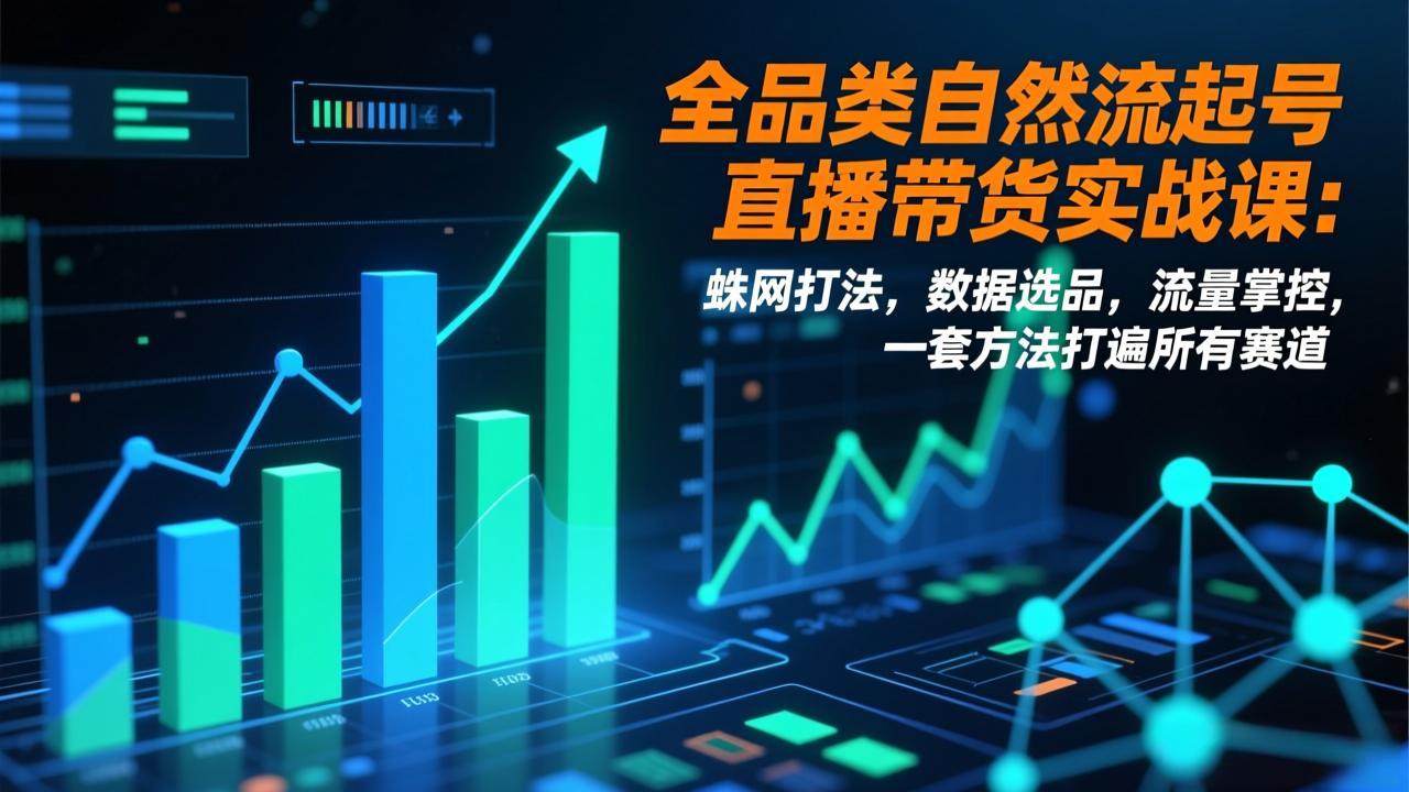 （17123期）全品类自然流起号直播带货实战课：蛛网打法，数据选品，流量掌控，一套方法打遍所有赛道-齐力副业