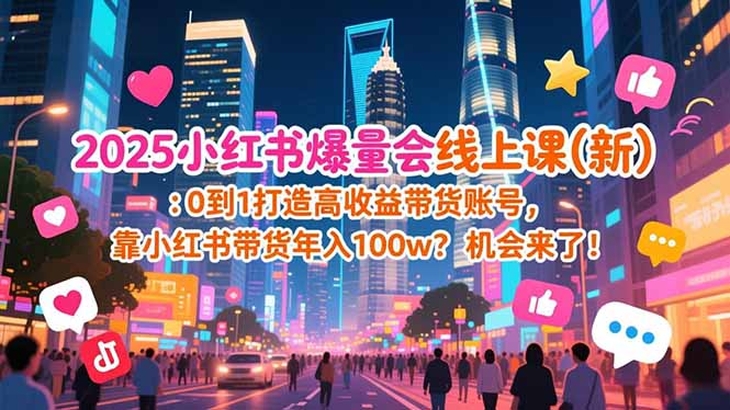 （16989期）2025小红书爆量会线上课(新) ：0到1打造高收益带货账号，靠小红书带货年入100w？机会来了！-齐力副业