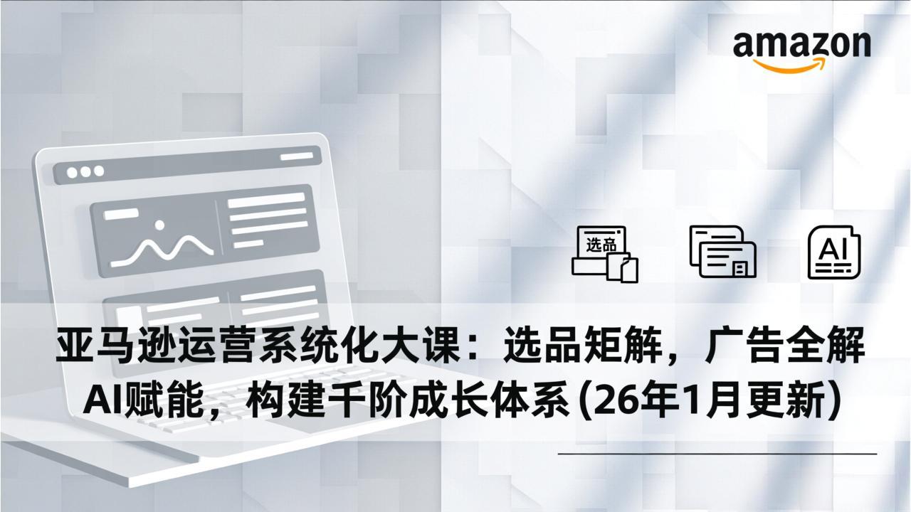 （17103期）亚马逊运营系统化大课：选品矩阵，广告全解，AI赋能，构建千阶成长体系(26年1月更新)-齐力副业