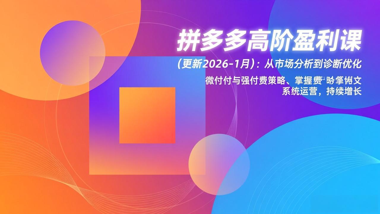 （17252期）拼多多高阶盈利课(更新2026-1月)：从市场分析到诊断优化、微付费与强付费策略，掌握系统运营-齐力副业