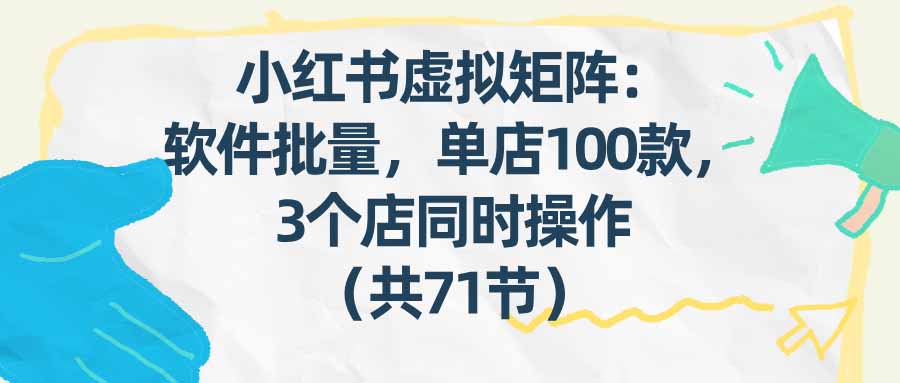 （17271期）小红书虚拟矩阵：软件批量发笔记，单店100款，3个店同时操作（共71节）-齐力副业