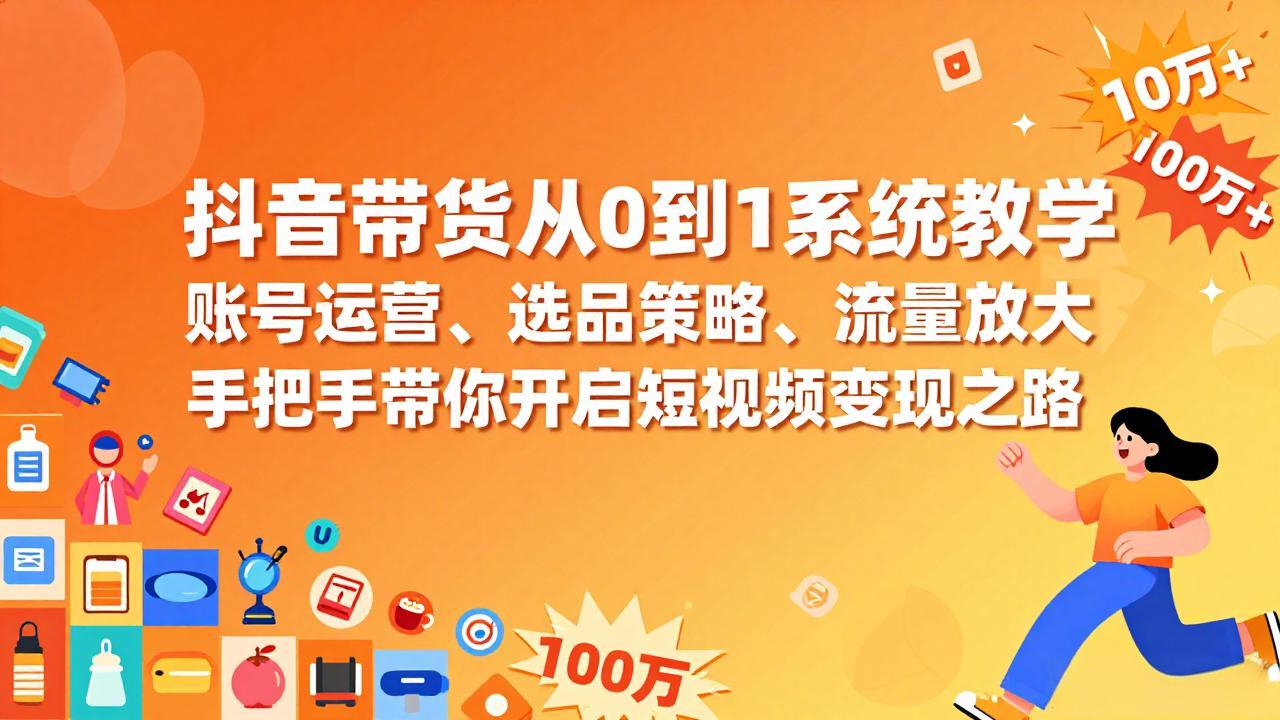 （17326期）抖音带货从0到1系统教学，账号运营、选品策略、流量放大，手把手带你开启短视频变现之路-齐力副业