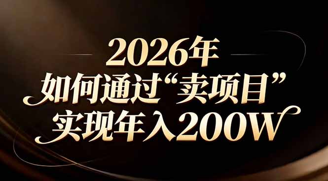 （17309期）站在2026年的十字路口：一个普通人如何通过卖项目实现年入200万-齐力副业