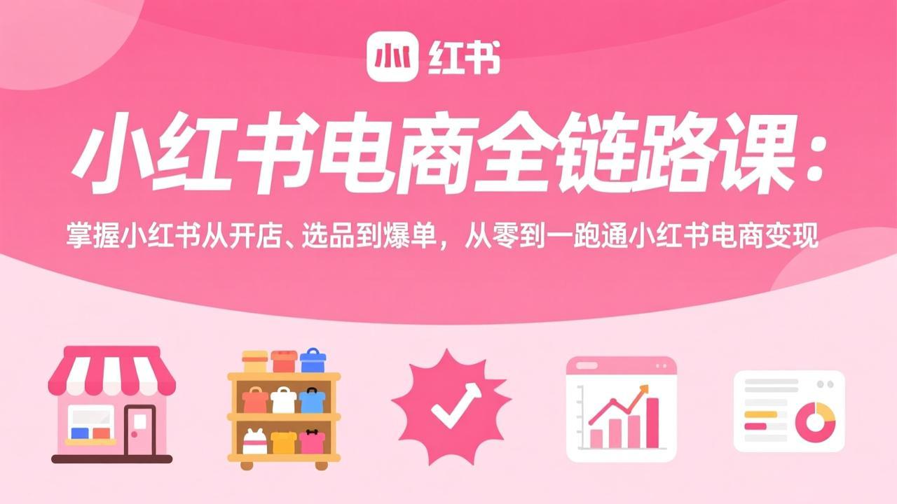 (17443期)小红书电商全链路课:掌握小红书从开店、选品到爆单,从零到一跑通小红书电商变现-齐力副业